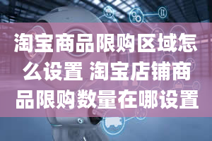 淘宝商品限购区域怎么设置 淘宝店铺商品限购数量在哪设置