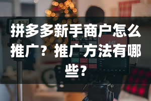 拼多多新手商户怎么推广？推广方法有哪些？