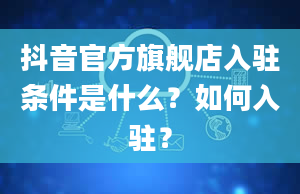 抖音官方旗舰店入驻条件是什么？如何入驻？