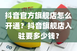 抖音官方旗舰店怎么开通？抖音旗舰店入驻要多少钱？