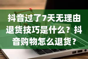 抖音过了7天无理由退货技巧是什么？抖音购物怎么退货？