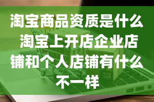 淘宝商品资质是什么 淘宝上开店企业店铺和个人店铺有什么不一样