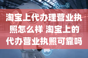 淘宝上代办理营业执照怎么样 淘宝上的代办营业执照可靠吗