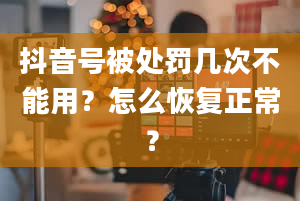 抖音号被处罚几次不能用？怎么恢复正常？