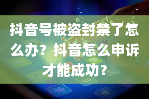 抖音号被盗封禁了怎么办？抖音怎么申诉才能成功？