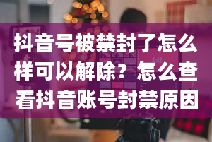 抖音号被禁封了怎么样可以解除？怎么查看抖音账号封禁原因