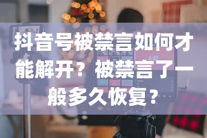 抖音号被禁言如何才能解开？被禁言了一般多久恢复？