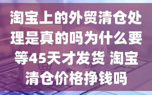 淘宝上的外贸清仓处理是真的吗为什么要等45天才发货 淘宝清仓价格挣钱吗