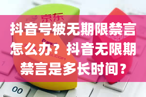 抖音号被无期限禁言怎么办？抖音无限期禁言是多长时间？