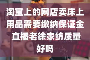 淘宝上的网店卖床上用品需要缴纳保证金 直播老徐家纺质量好吗