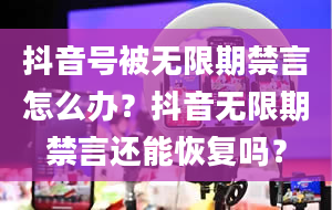 抖音号被无限期禁言怎么办？抖音无限期禁言还能恢复吗？