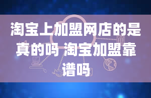 淘宝上加盟网店的是真的吗 淘宝加盟靠谱吗