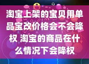 淘宝上架的宝贝用单品宝改价格会不会降权 淘宝的商品在什么情况下会降权