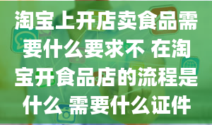 淘宝上开店卖食品需要什么要求不 在淘宝开食品店的流程是什么 需要什么证件