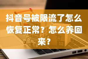 抖音号被限流了怎么恢复正常？怎么养回来？