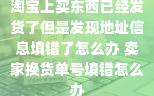 淘宝上买东西已经发货了但是发现地址信息填错了怎么办 卖家换货单号填错怎么办