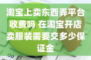 淘宝上卖东西弄平台收费吗 在淘宝开店卖服装需要交多少保证金