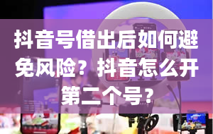 抖音号借出后如何避免风险？抖音怎么开第二个号？