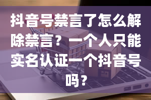 抖音号禁言了怎么解除禁言？一个人只能实名认证一个抖音号吗？