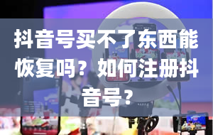 抖音号买不了东西能恢复吗？如何注册抖音号？