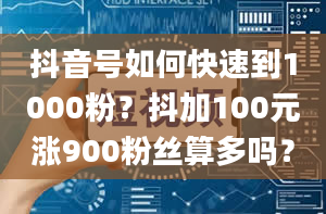 抖音号如何快速到1000粉？抖加100元涨900粉丝算多吗？