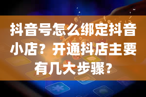 抖音号怎么绑定抖音小店？开通抖店主要有几大步骤？