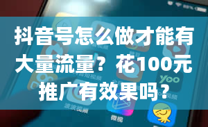 抖音号怎么做才能有大量流量？花100元推广有效果吗？