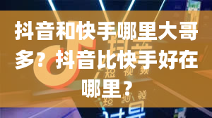 抖音和快手哪里大哥多？抖音比快手好在哪里？