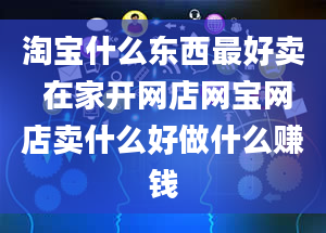 淘宝什么东西最好卖 在家开网店网宝网店卖什么好做什么赚钱