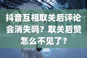 抖音互相取关后评论会消失吗？取关后赞怎么不见了？