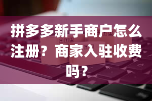 拼多多新手商户怎么注册？商家入驻收费吗？