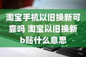 淘宝手机以旧换新可靠吗 淘宝以旧换新b贴什么意思