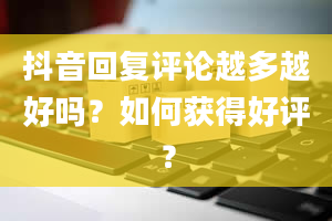 抖音回复评论越多越好吗？如何获得好评？