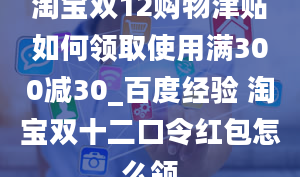 淘宝双12购物津贴如何领取使用满300减30_百度经验 淘宝双十二口令红包怎么领