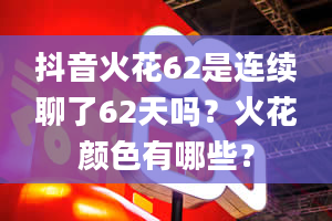 抖音火花62是连续聊了62天吗？火花颜色有哪些？