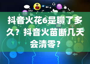 抖音火花6是聊了多久？抖音火苗断几天会清零？