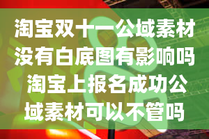 淘宝双十一公域素材没有白底图有影响吗 淘宝上报名成功公域素材可以不管吗