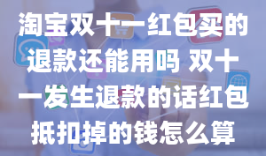 淘宝双十一红包买的退款还能用吗 双十一发生退款的话红包抵扣掉的钱怎么算