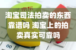 淘宝司法拍卖的东西靠谱吗 淘宝上的拍卖真实可靠吗