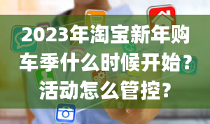 2023年淘宝新年购车季什么时候开始？活动怎么管控？