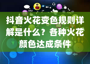 抖音火花变色规则详解是什么？各种火花颜色达成条件