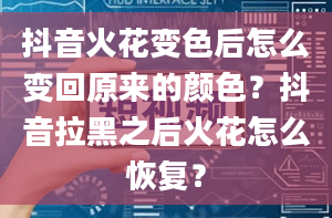 抖音火花变色后怎么变回原来的颜色？抖音拉黑之后火花怎么恢复？