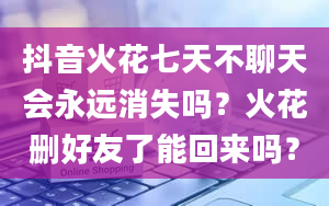 抖音火花七天不聊天会永远消失吗？火花删好友了能回来吗？