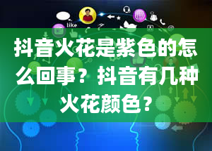 抖音火花是紫色的怎么回事？抖音有几种火花颜色？