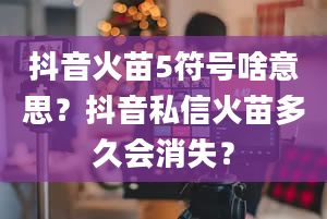 抖音火苗5符号啥意思？抖音私信火苗多久会消失？