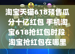 淘宝天猫618预售瓜分十亿红包 手机淘宝618抢红包时段 淘宝抢红包在哪里