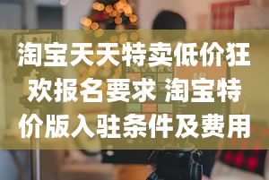 淘宝天天特卖低价狂欢报名要求 淘宝特价版入驻条件及费用