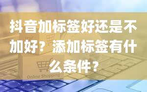 抖音加标签好还是不加好？添加标签有什么条件？