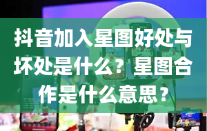 抖音加入星图好处与坏处是什么？星图合作是什么意思？