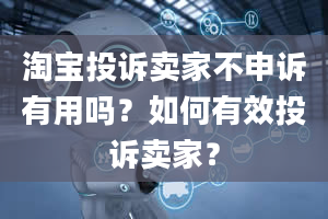 淘宝投诉卖家不申诉有用吗？如何有效投诉卖家？